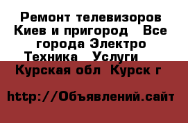 Ремонт телевизоров Киев и пригород - Все города Электро-Техника » Услуги   . Курская обл.,Курск г.